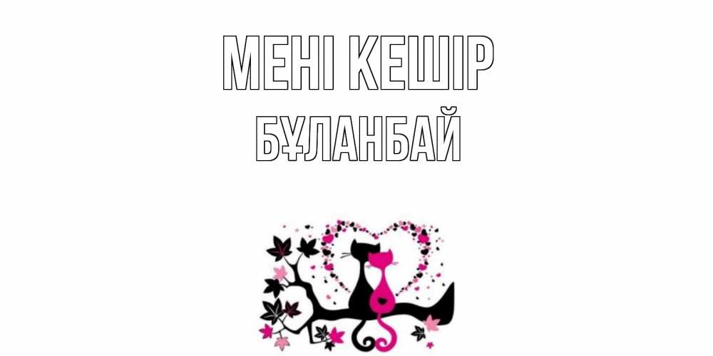 Күн сайын ашық хат с именем, Бұланбай Мені кешір коты Онлайн тегін жүктеп алу тілектері бар керемет карта 