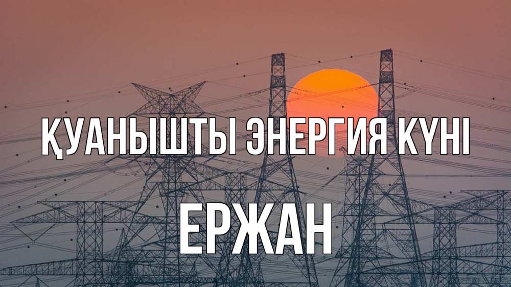 Күн сайын ашық хат с именем, Ержан Қуанышты энергия күні Закат, энергетика Онлайн тегін жүктеп алу тілектері бар керемет карта 
