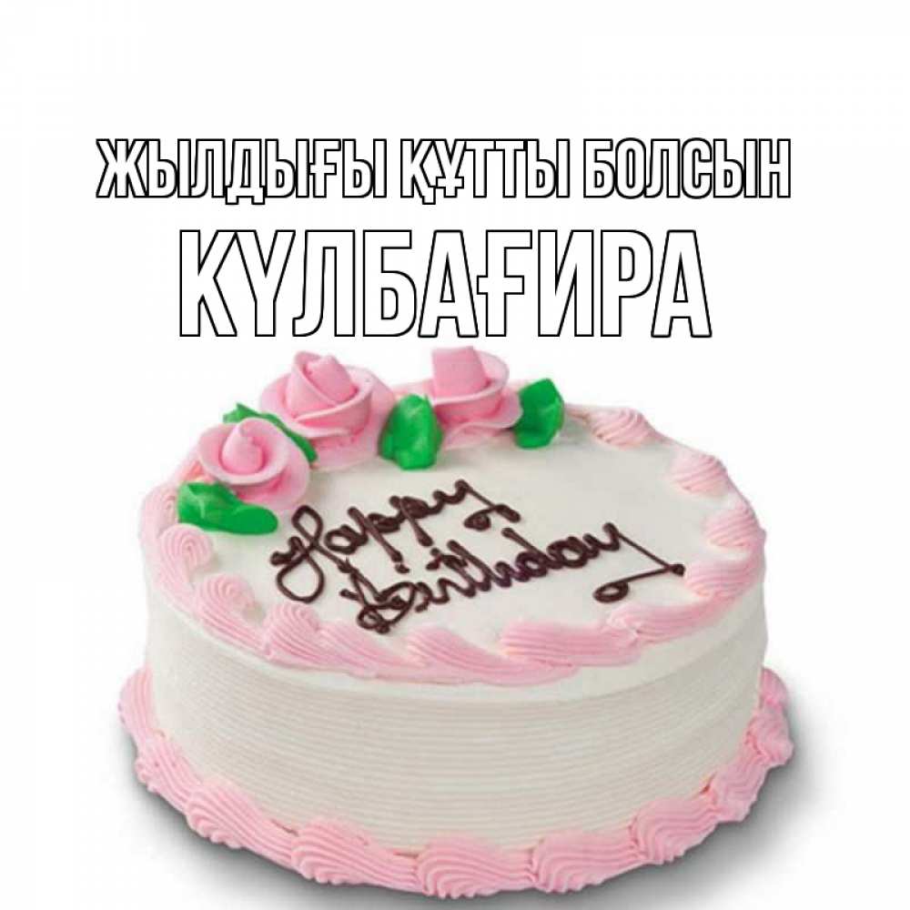 Күн сайын ашық хат с именем, КҮЛБАҒИРА Жылдығы құтты болсын Розы Онлайн тегін жүктеп алу тілектері бар керемет карта 