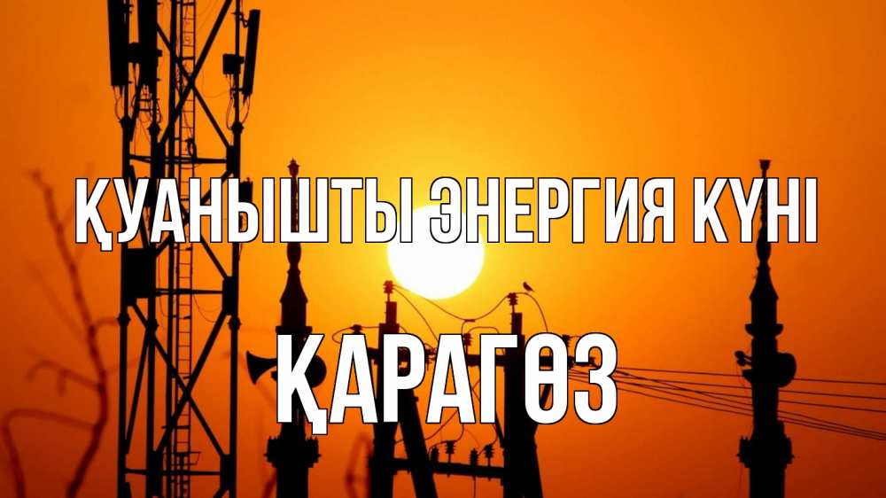 Күн сайын ашық хат с именем, ҚАРАГӨЗ Қуанышты энергия күні закат,  электроэнергия, энергетик Онлайн тегін жүктеп алу тілектері бар керемет карта 
