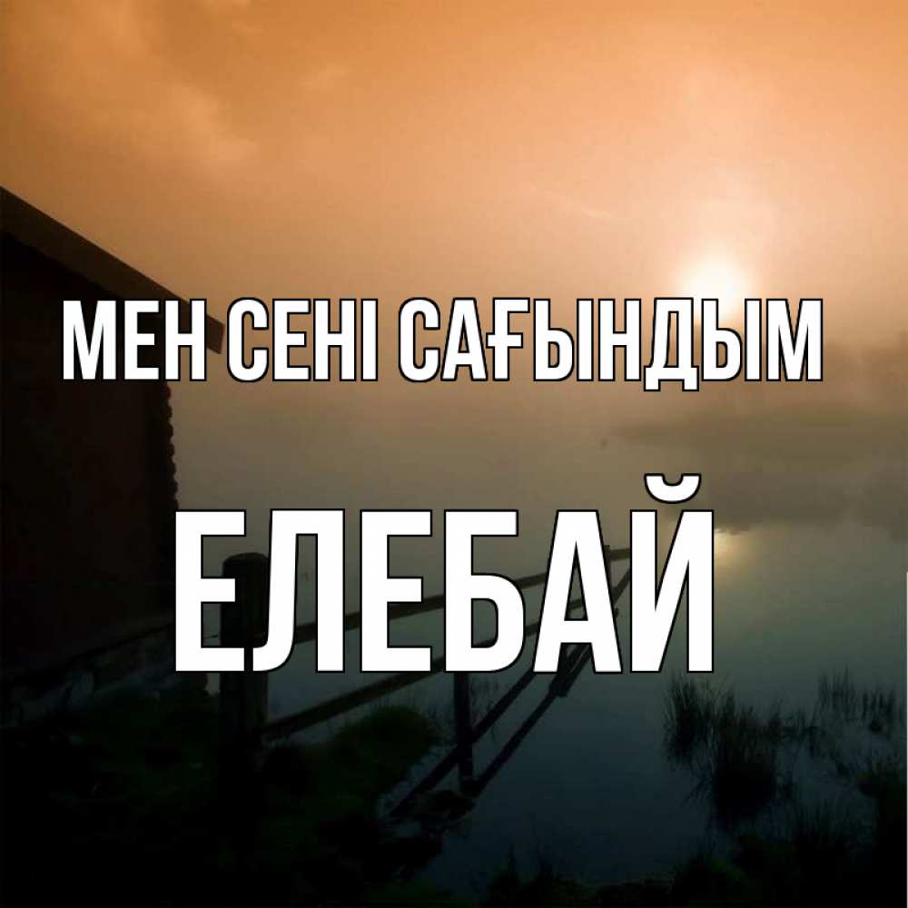 Күн сайын ашық хат с именем, Елебай Мен сені сағындым приходи ко мне на чай Онлайн тегін жүктеп алу тілектері бар керемет карта 