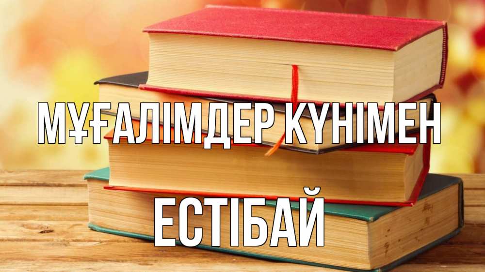 Күн сайын ашық хат с именем, Естібай Мұғалімдер күнімен с днем учителя Онлайн тегін жүктеп алу тілектері бар керемет карта 