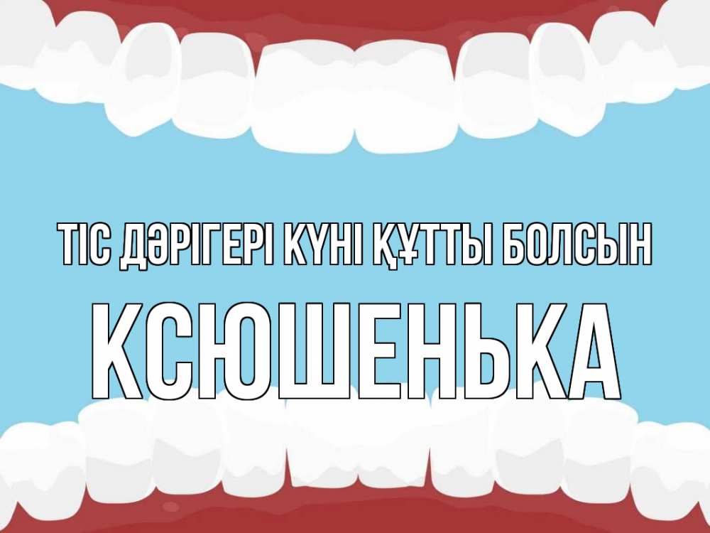 Күн сайын ашық хат с именем, Ксюшенька Тіс дәрігері күні құтты болсын с днем стоматолога Онлайн тегін жүктеп алу тілектері бар керемет карта 