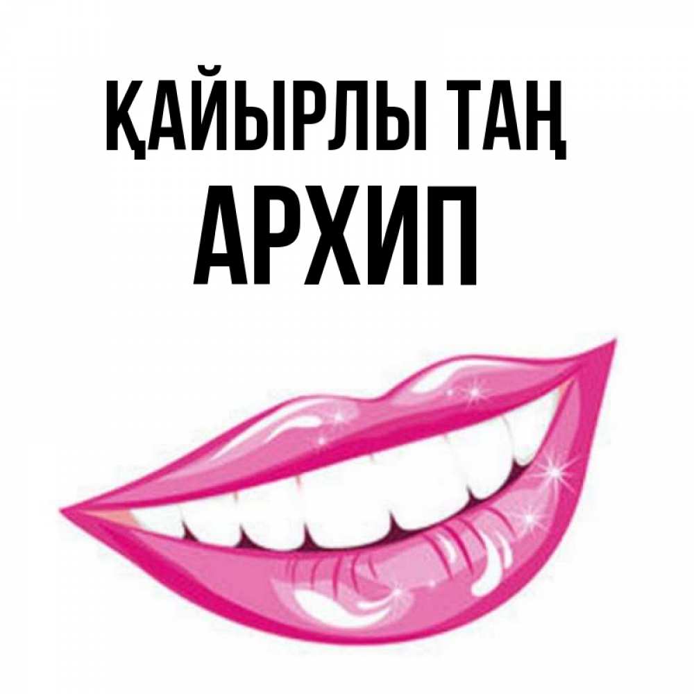 Күн сайын ашық хат с именем, Архип Қайырлы таң розовые губы и белые зубы Онлайн тегін жүктеп алу тілектері бар керемет карта 