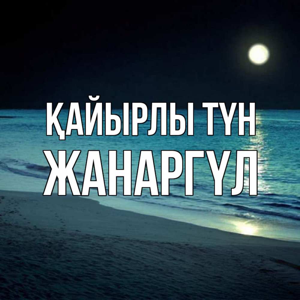 Күн сайын ашық хат с именем, ЖАНАРГҮЛ Қайырлы түн нежное море ночью Онлайн тегін жүктеп алу тілектері бар керемет карта 