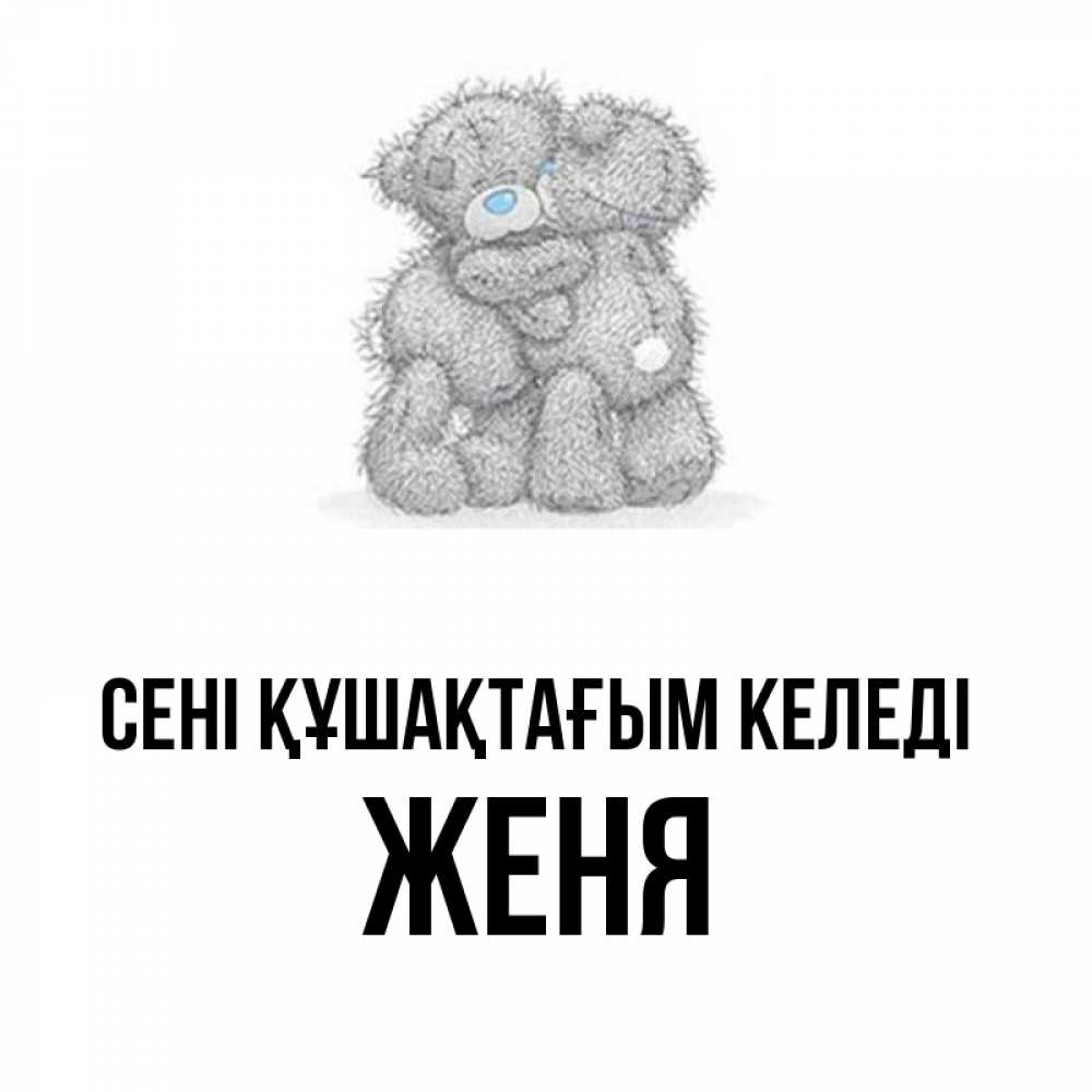 Күн сайын ашық хат с именем, Женя сені құшақтағым келеді два теддика Онлайн тегін жүктеп алу тілектері бар керемет карта 