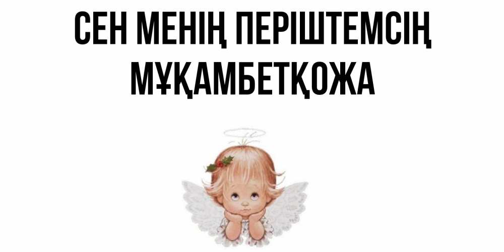 Күн сайын ашық хат с именем, Мұқамбетқожа Сен менің періштемсің ангел Онлайн тегін жүктеп алу тілектері бар керемет карта 