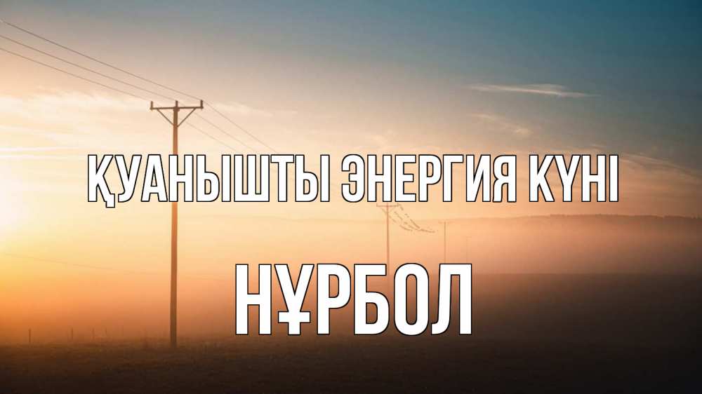 Күн сайын ашық хат с именем, НҰРБОЛ Қуанышты энергия күні дымка столбы провода Онлайн тегін жүктеп алу тілектері бар керемет карта 