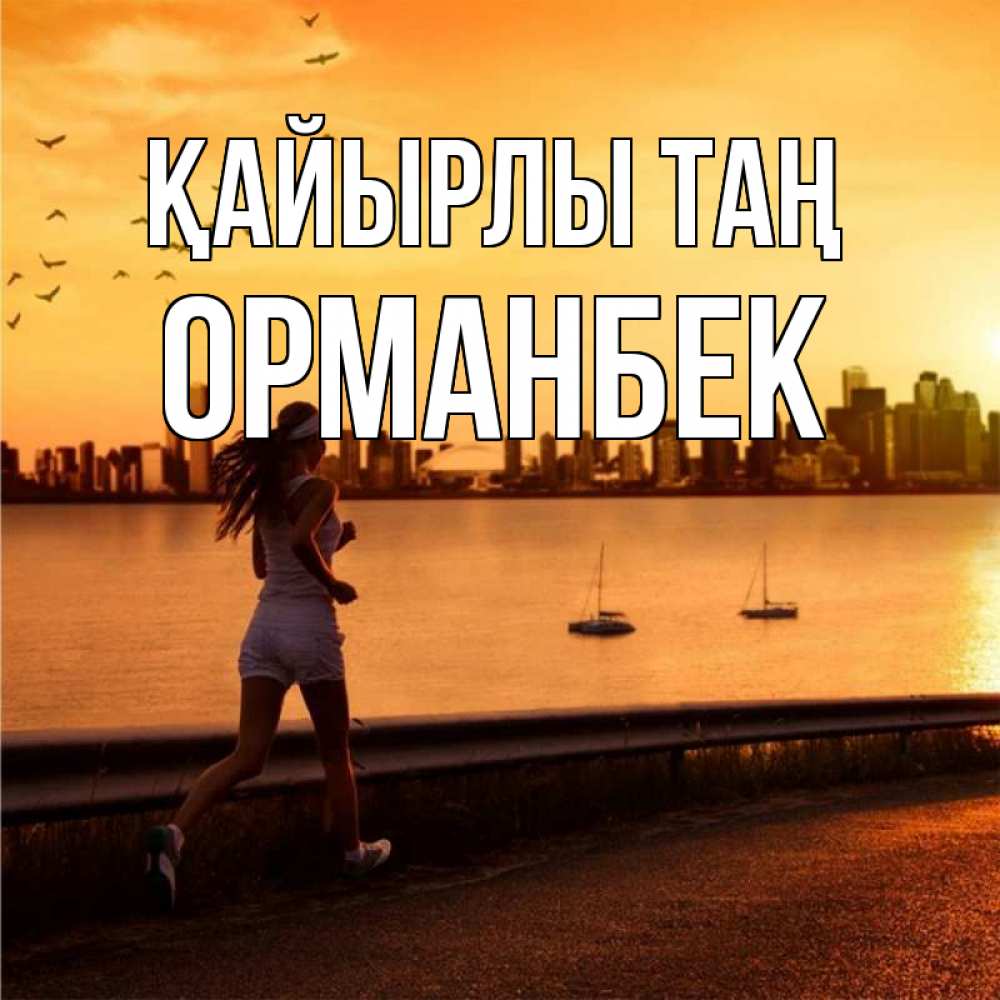 Күн сайын ашық хат с именем, ОРМАНБЕК Қайырлы таң девушка бежит Онлайн тегін жүктеп алу тілектері бар керемет карта 