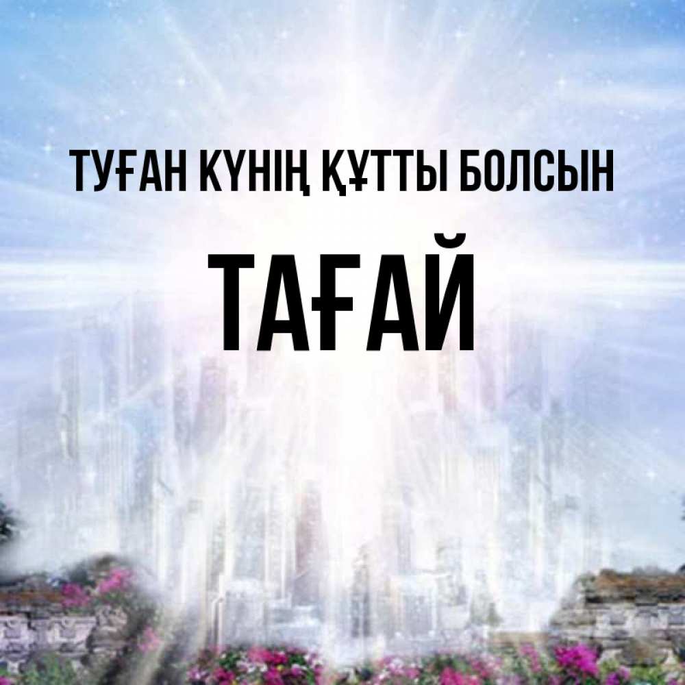 Күн сайын ашық хат с именем, ТАҒАЙ Туған күнің құтты болсын небесный свет Онлайн тегін жүктеп алу тілектері бар керемет карта 