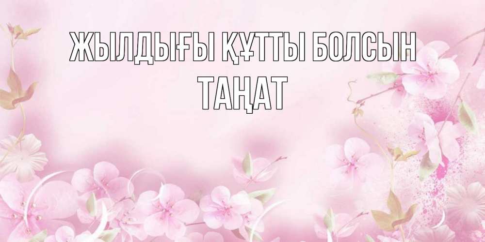 Күн сайын ашық хат с именем, ТАҢАТ Жылдығы құтты болсын нежные цветы Онлайн тегін жүктеп алу тілектері бар керемет карта 