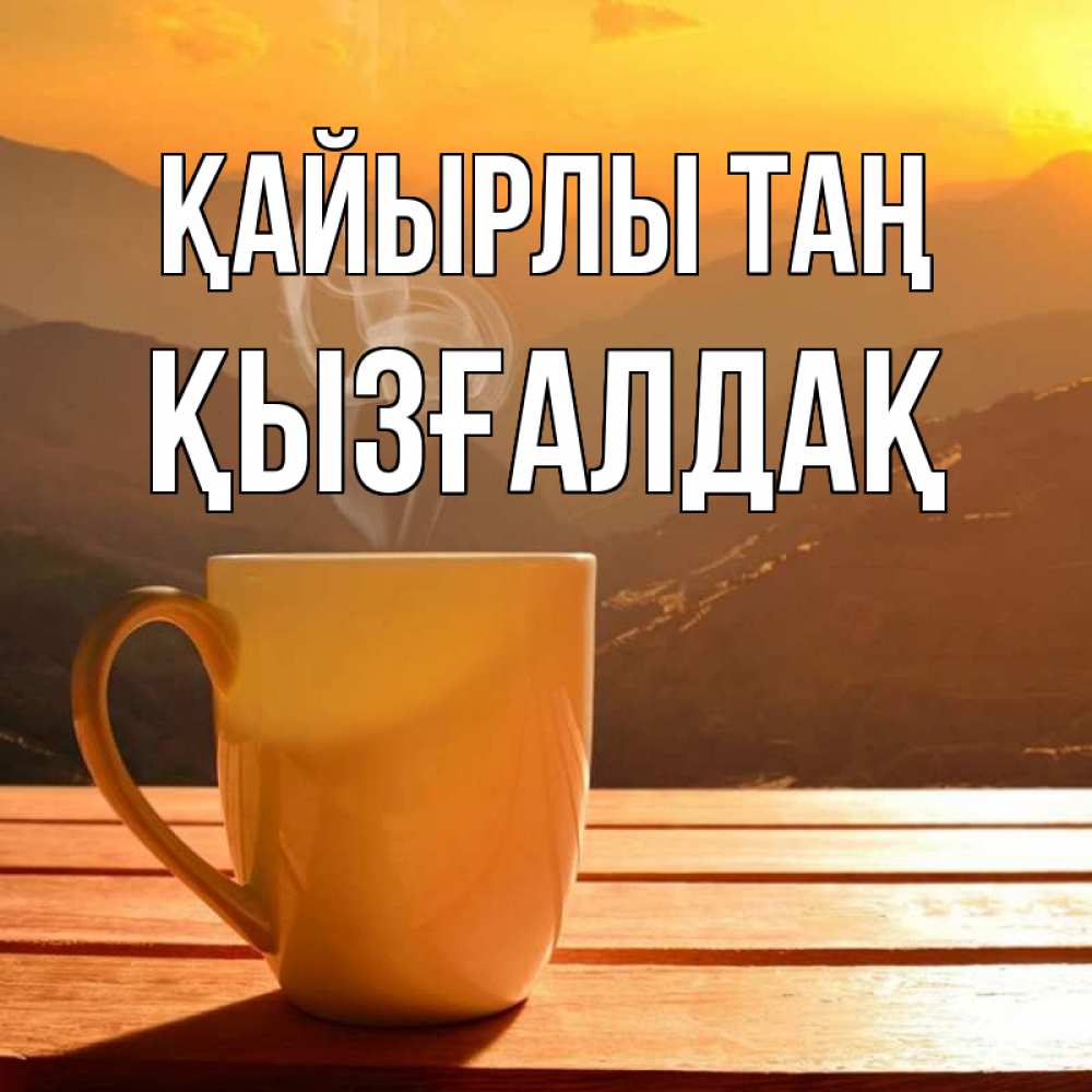 Күн сайын ашық хат с именем, ҚЫЗҒАЛДАҚ Қайырлы таң кофе в горах Онлайн тегін жүктеп алу тілектері бар керемет карта 