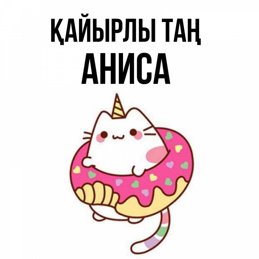 Күн сайын ашық хат с именем, АНИСА Қайырлы таң кот в бублике Онлайн тегін жүктеп алу тілектері бар керемет карта 