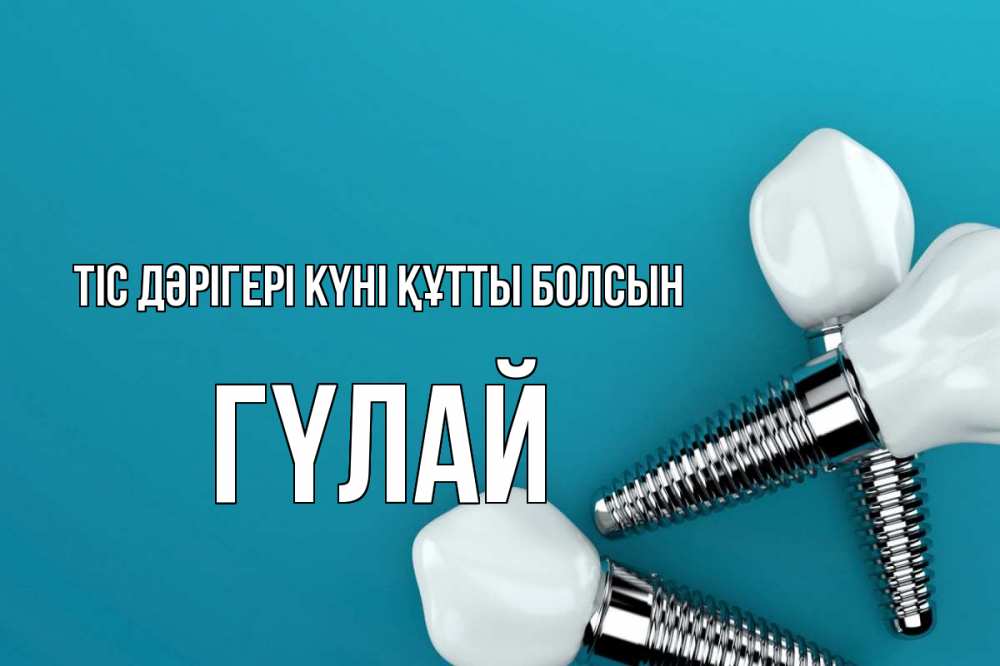 Күн сайын ашық хат с именем, ГҮЛАЙ Тіс дәрігері күні құтты болсын с днем стоматолога Онлайн тегін жүктеп алу тілектері бар керемет карта 