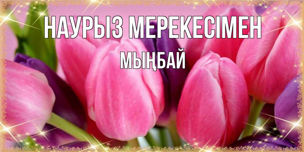 Күн сайын ашық хат с именем, МЫҢБАЙ Наурыз мерекесімен тюльпаны для женщины на праздник весны наурыз Онлайн тегін жүктеп алу тілектері бар керемет карта 