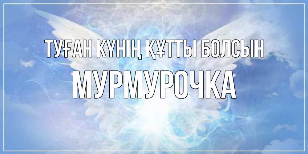 Күн сайын ашық хат с именем, Мурмурочка Туған күнің құтты болсын Белый ангел на небе 1 Онлайн тегін жүктеп алу тілектері бар керемет карта 