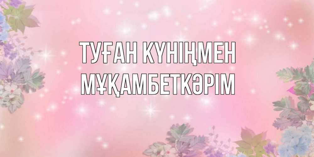 Күн сайын ашық хат с именем, Мұқамбеткәрім Туған күніңмен открыта с цветами в нежных тонах Онлайн тегін жүктеп алу тілектері бар керемет карта 