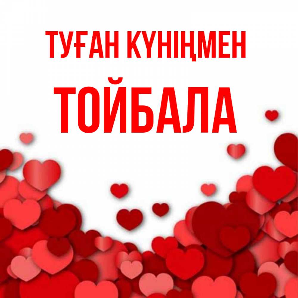 Күн сайын ашық хат с именем, ТОЙБАЛА Туған күніңмен много красных сердечек о любви Онлайн тегін жүктеп алу тілектері бар керемет карта 