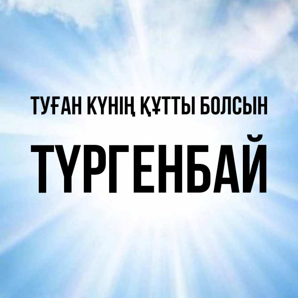 Күн сайын ашық хат с именем, ТҮРГЕНБАЙ Туған күнің құтты болсын свет небесный Онлайн тегін жүктеп алу тілектері бар керемет карта 