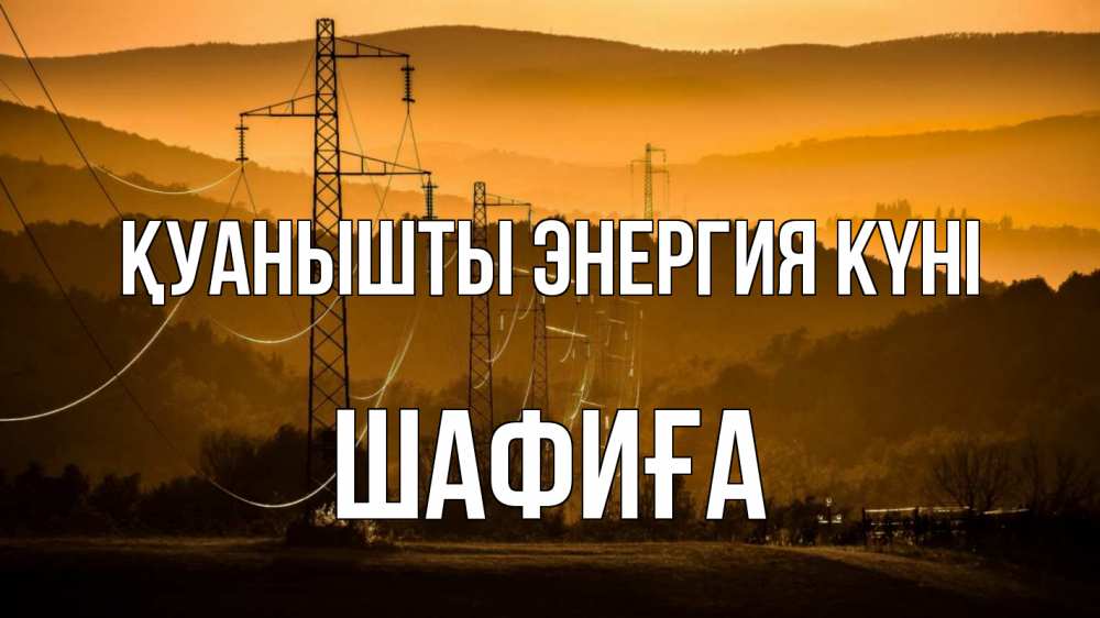 Күн сайын ашық хат с именем, ШАФИҒА Қуанышты энергия күні ЛЭП провода горы закат Онлайн тегін жүктеп алу тілектері бар керемет карта 