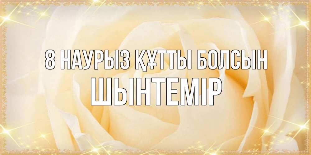 Күн сайын ашық хат с именем, ШЫНТЕМІР 8 наурыз құтты болсын с международным женским днем поздравления для женщины Онлайн тегін жүктеп алу тілектері бар керемет карта 