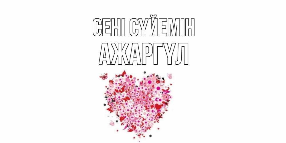 Күн сайын ашық хат с именем, АЖАРГҮЛ Сені сүйемін сердце Онлайн тегін жүктеп алу тілектері бар керемет карта 