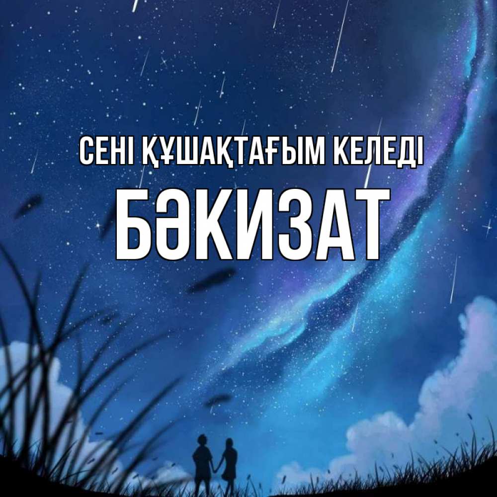 Күн сайын ашық хат с именем, БӘКИЗАТ сені құшақтағым келеді камыши Онлайн тегін жүктеп алу тілектері бар керемет карта 