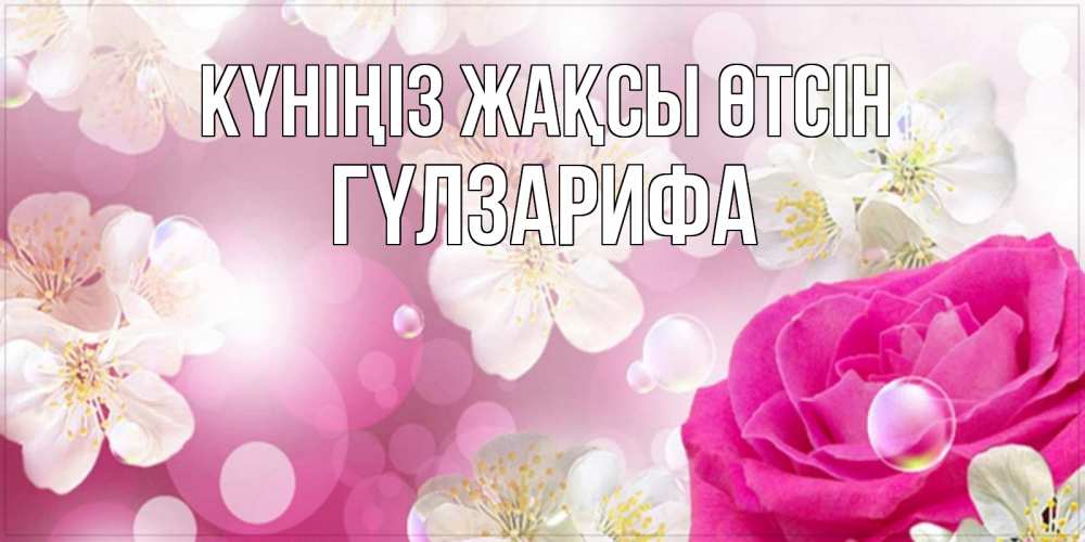 Күн сайын ашық хат с именем, ГҮЛЗАРИФА Күніңіз жақсы өтсін красивые цветы Онлайн тегін жүктеп алу тілектері бар керемет карта 