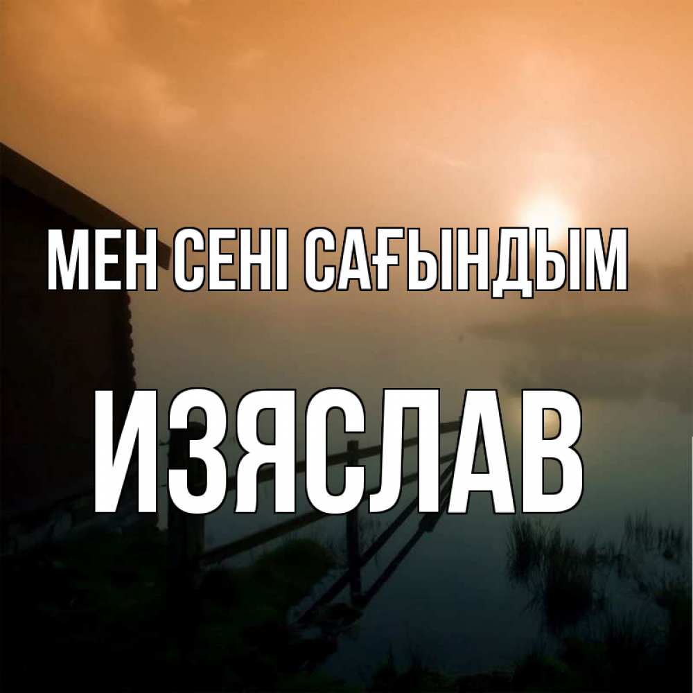 Күн сайын ашық хат с именем, Изяслав Мен сені сағындым приходи ко мне на чай Онлайн тегін жүктеп алу тілектері бар керемет карта 