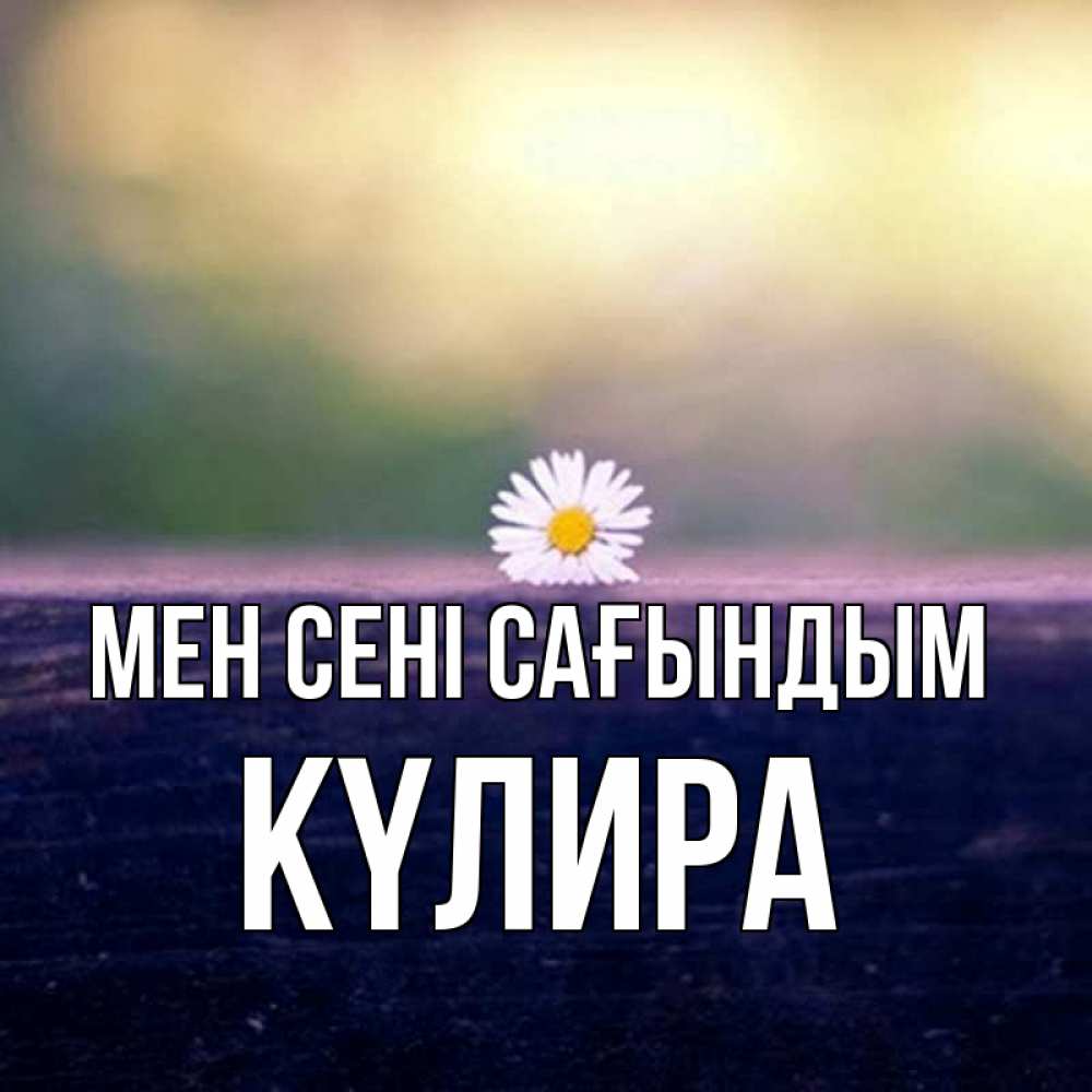 Күн сайын ашық хат с именем, КҮЛИРА Мен сені сағындым приходи в гости Онлайн тегін жүктеп алу тілектері бар керемет карта 