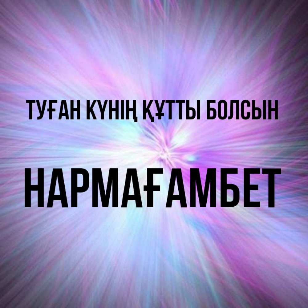 Күн сайын ашық хат с именем, НАРМАҒАМБЕТ Туған күнің құтты болсын ангельский свет Онлайн тегін жүктеп алу тілектері бар керемет карта 