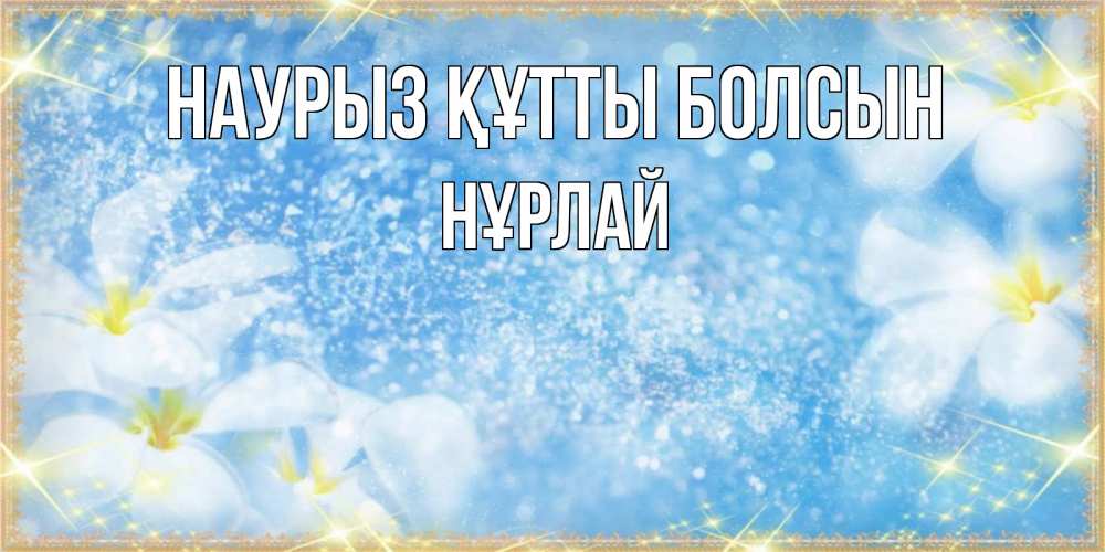Күн сайын ашық хат с именем, НҰРЛАЙ Наурыз құтты болсын наурыз  мейрамы кутты болсын Онлайн тегін жүктеп алу тілектері бар керемет карта 