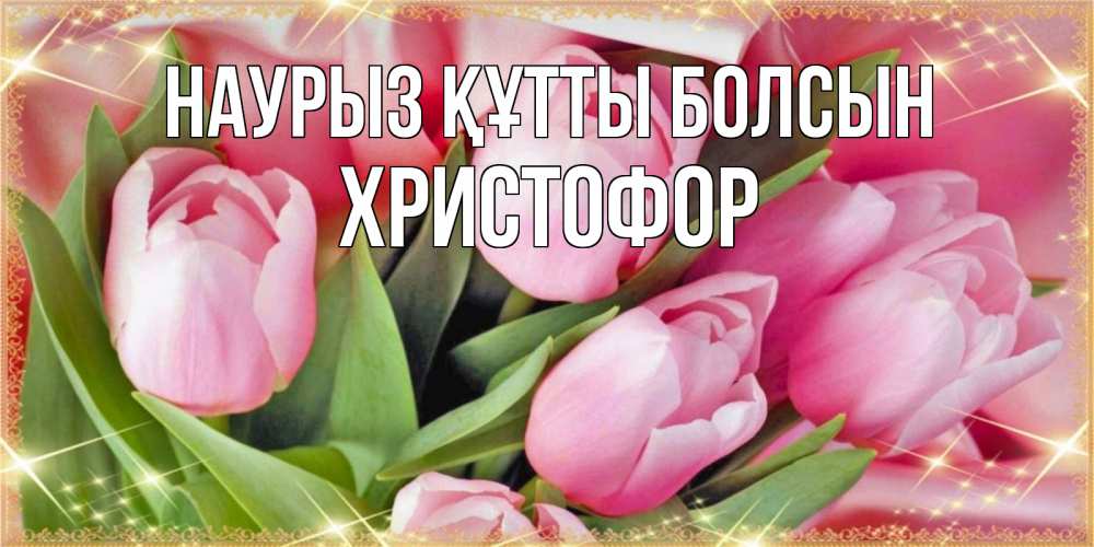 Күн сайын ашық хат с именем, Христофор Наурыз құтты болсын красивые открытки на наурыз для милых дам Онлайн тегін жүктеп алу тілектері бар керемет карта 