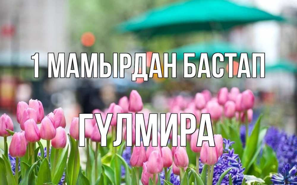 Күн сайын ашық хат с именем, ГҮЛМИРА 1 мамырдан бастап С 1 мая Онлайн тегін жүктеп алу тілектері бар керемет карта 