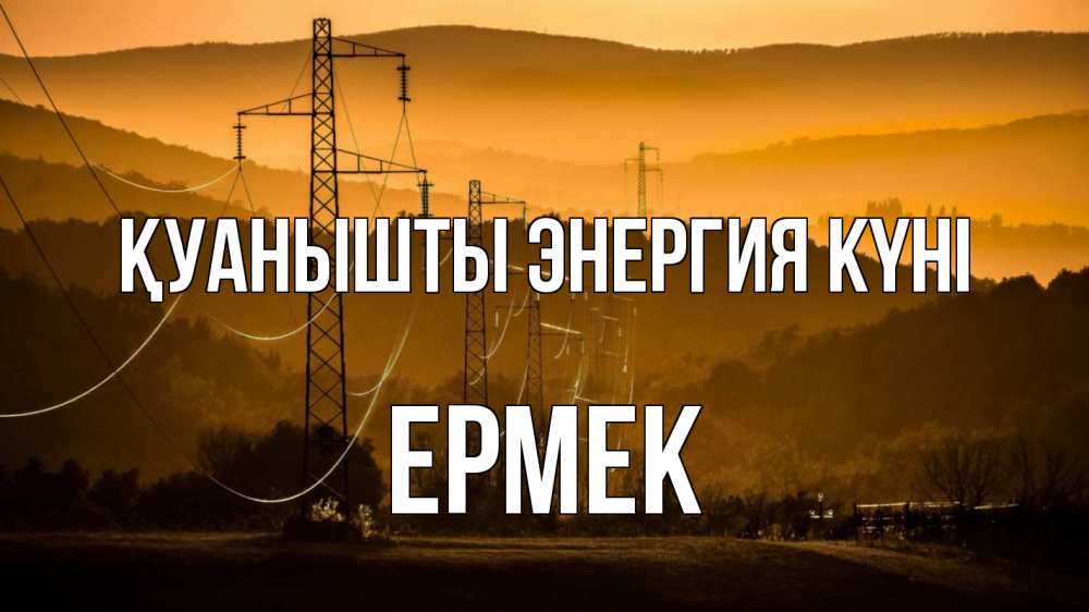 Күн сайын ашық хат с именем, Ермек Қуанышты энергия күні ЛЭП провода горы закат Онлайн тегін жүктеп алу тілектері бар керемет карта 