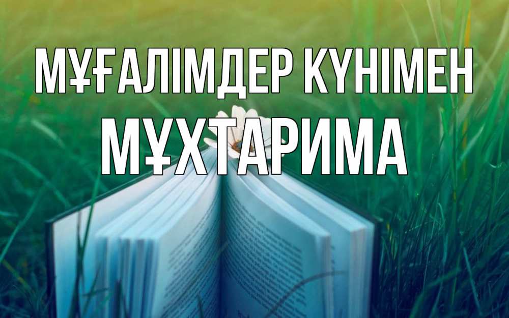Күн сайын ашық хат с именем, МҰХТАРИМА Мұғалімдер күнімен с днем учителя Онлайн тегін жүктеп алу тілектері бар керемет карта 