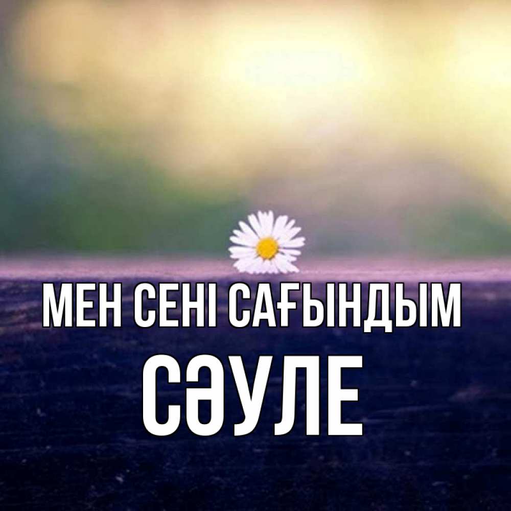Күн сайын ашық хат с именем, СӘУЛЕ Мен сені сағындым приходи в гости Онлайн тегін жүктеп алу тілектері бар керемет карта 