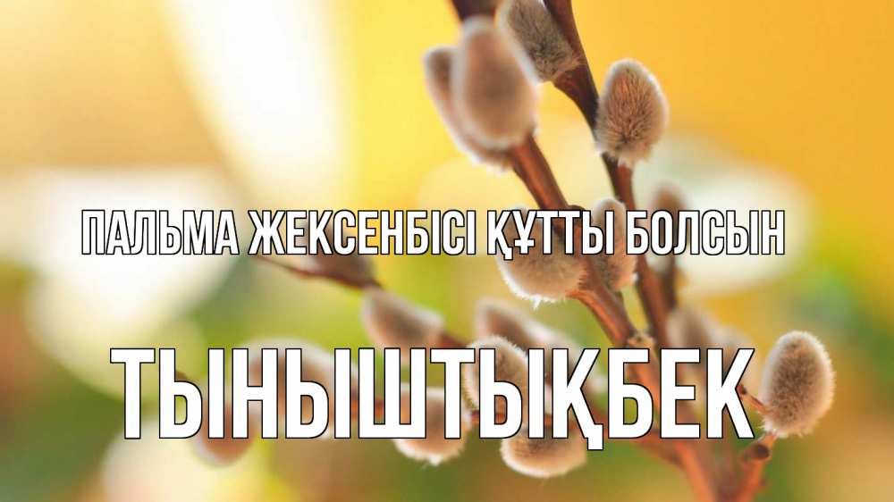 Күн сайын ашық хат с именем, ТЫНЫШТЫҚБЕК Пальма жексенбісі құтты болсын верба 1 Онлайн тегін жүктеп алу тілектері бар керемет карта 