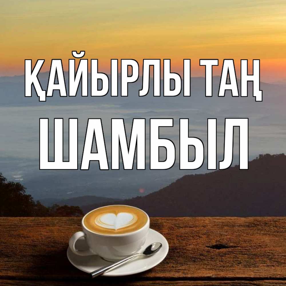 Күн сайын ашық хат с именем, ШАМБЫЛ Қайырлы таң кофе на высоте Онлайн тегін жүктеп алу тілектері бар керемет карта 