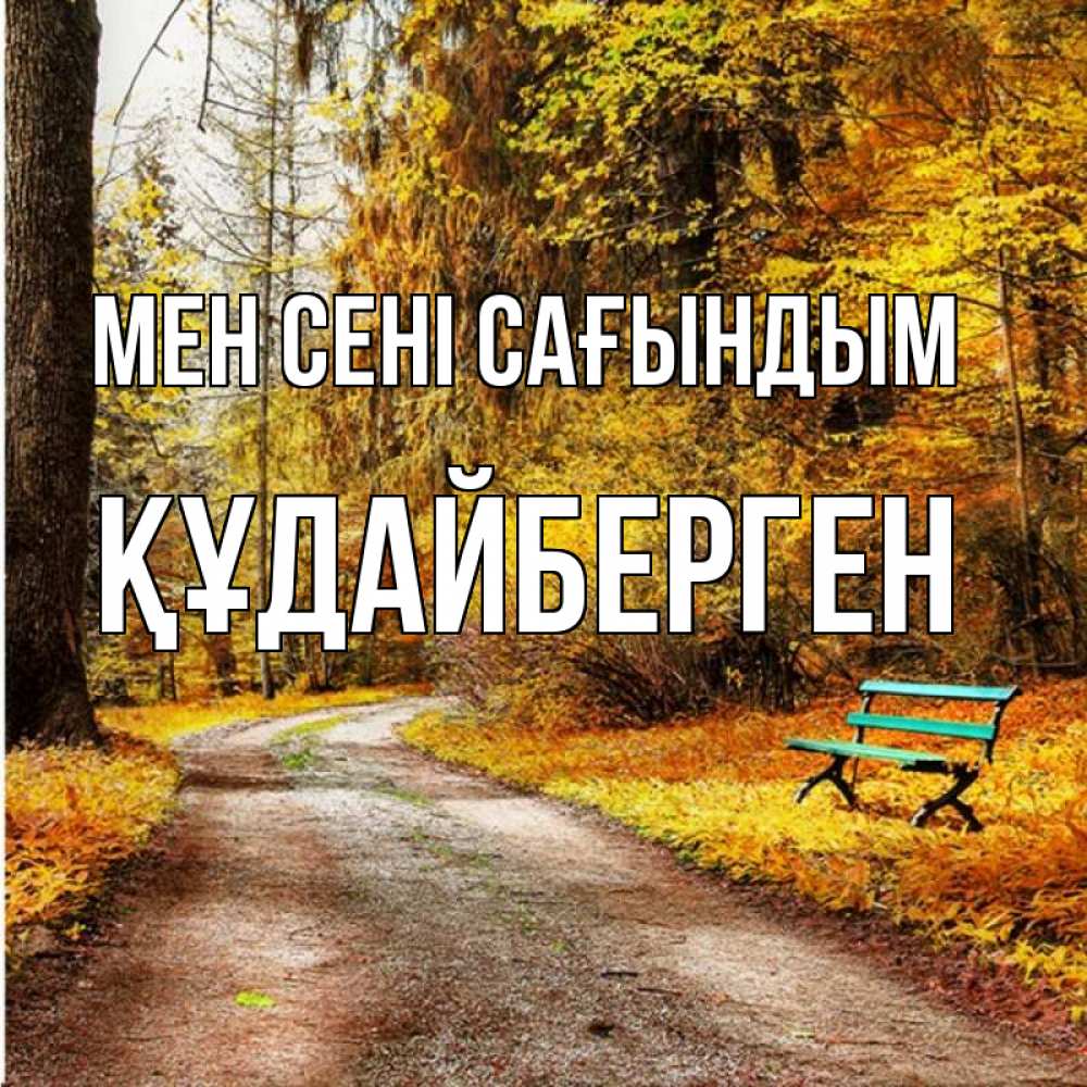 Күн сайын ашық хат с именем, ҚҰДАЙБЕРГЕН Мен сені сағындым зеленая лавочка и осенний лес Онлайн тегін жүктеп алу тілектері бар керемет карта 