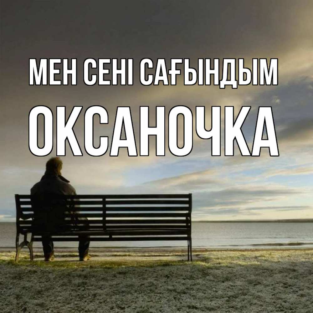 Күн сайын ашық хат с именем, Оксаночка Мен сені сағындым лавочка Онлайн тегін жүктеп алу тілектері бар керемет карта 