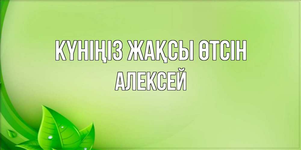 Күн сайын ашық хат с именем, Алексей Күніңіз жақсы өтсін зеленая тема Онлайн тегін жүктеп алу тілектері бар керемет карта 