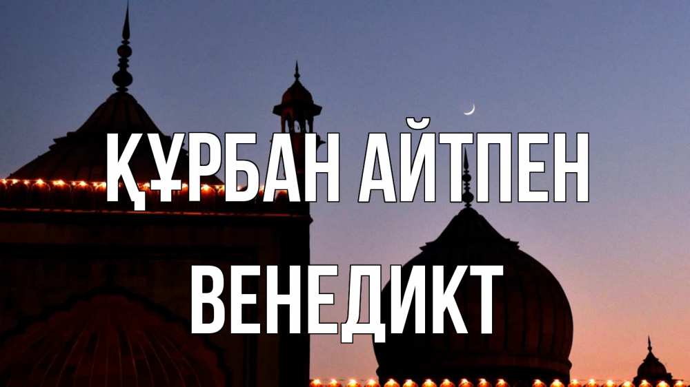 Күн сайын ашық хат с именем, Венедикт Құрбан айтпен мечеть Онлайн тегін жүктеп алу тілектері бар керемет карта 