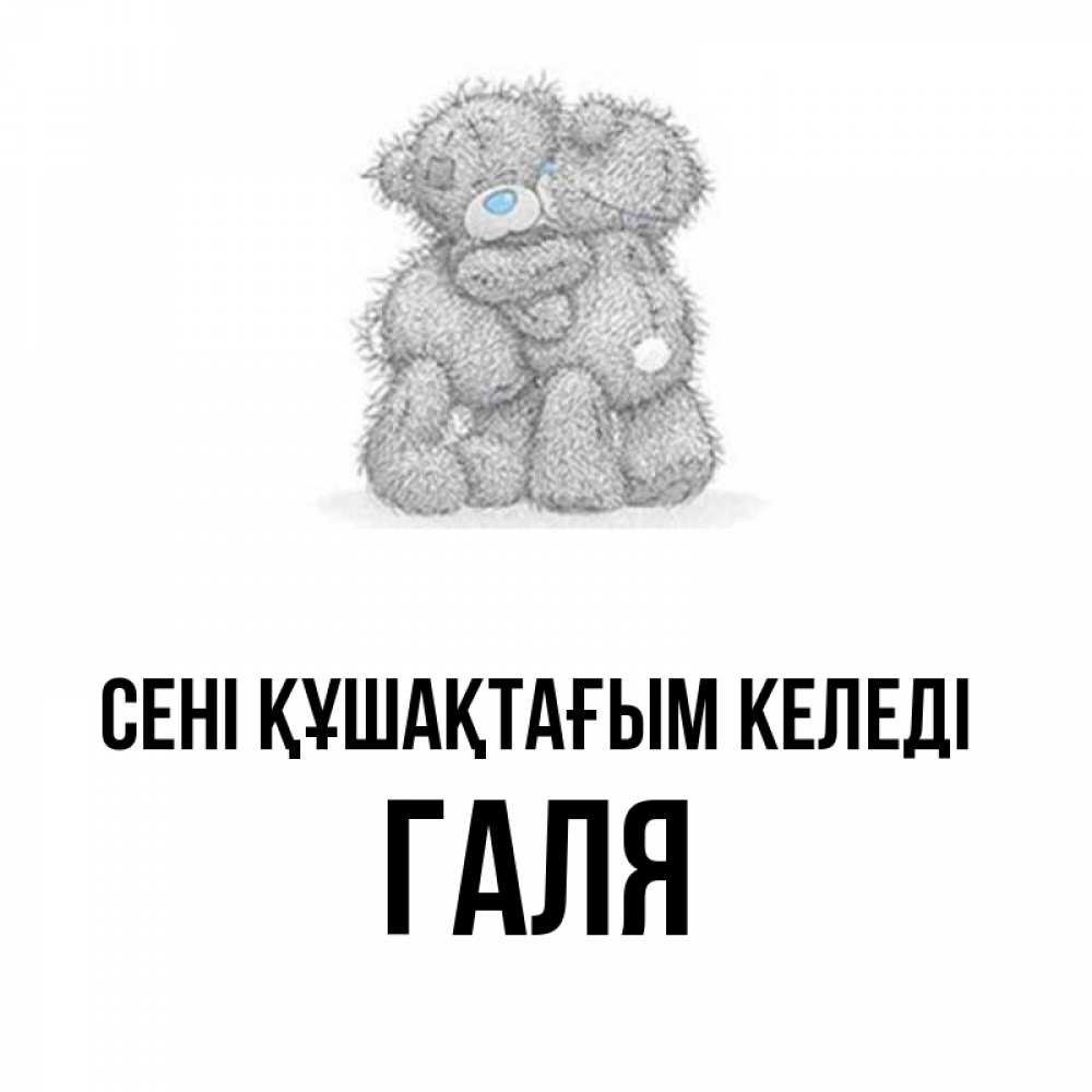 Күн сайын ашық хат с именем, Галя сені құшақтағым келеді два теддика Онлайн тегін жүктеп алу тілектері бар керемет карта 