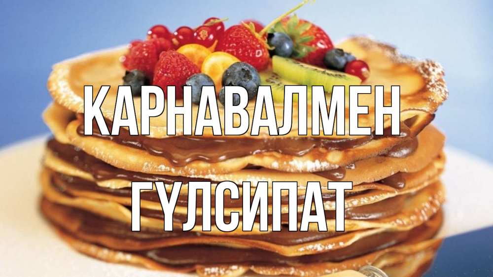 Күн сайын ашық хат с именем, ГҮЛСИПАТ Карнавалмен торт, блины, ягоды Онлайн тегін жүктеп алу тілектері бар керемет карта 