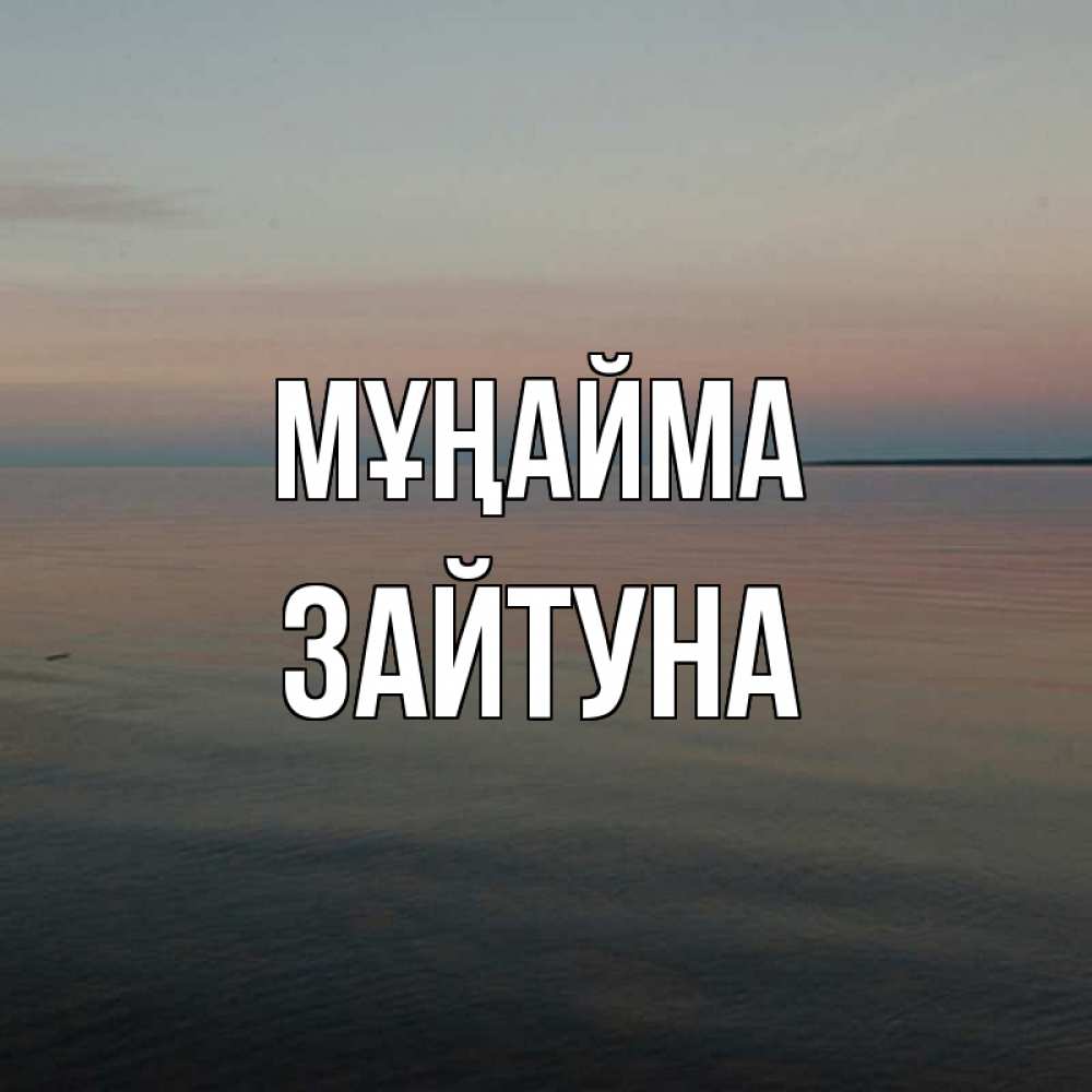Күн сайын ашық хат с именем, ЗАЙТУНА Мұңайма водная гладь Онлайн тегін жүктеп алу тілектері бар керемет карта 