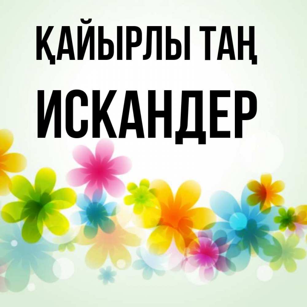 Күн сайын ашық хат с именем, Искандер Қайырлы таң позитивные цветочки Онлайн тегін жүктеп алу тілектері бар керемет карта 