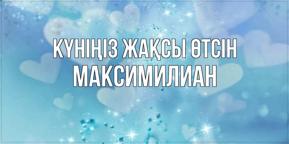 Күн сайын ашық хат с именем, Максимилиан Күніңіз жақсы өтсін хорошего дня Онлайн тегін жүктеп алу тілектері бар керемет карта 