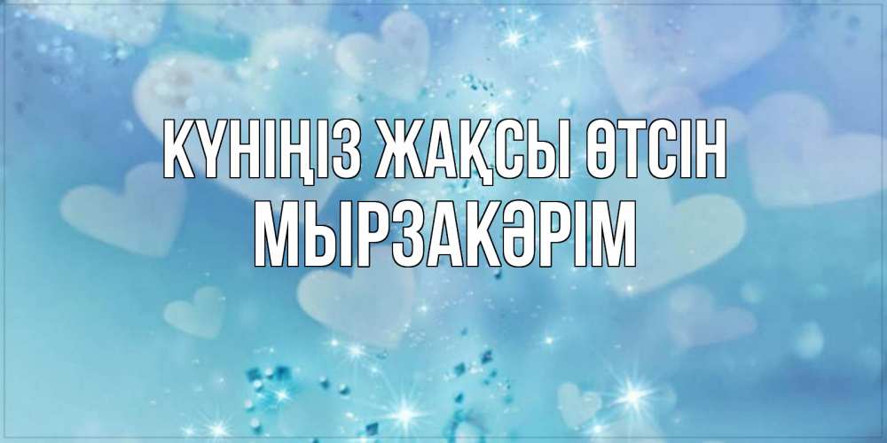 Күн сайын ашық хат с именем, Мырзакәрім Күніңіз жақсы өтсін хорошего дня Онлайн тегін жүктеп алу тілектері бар керемет карта 