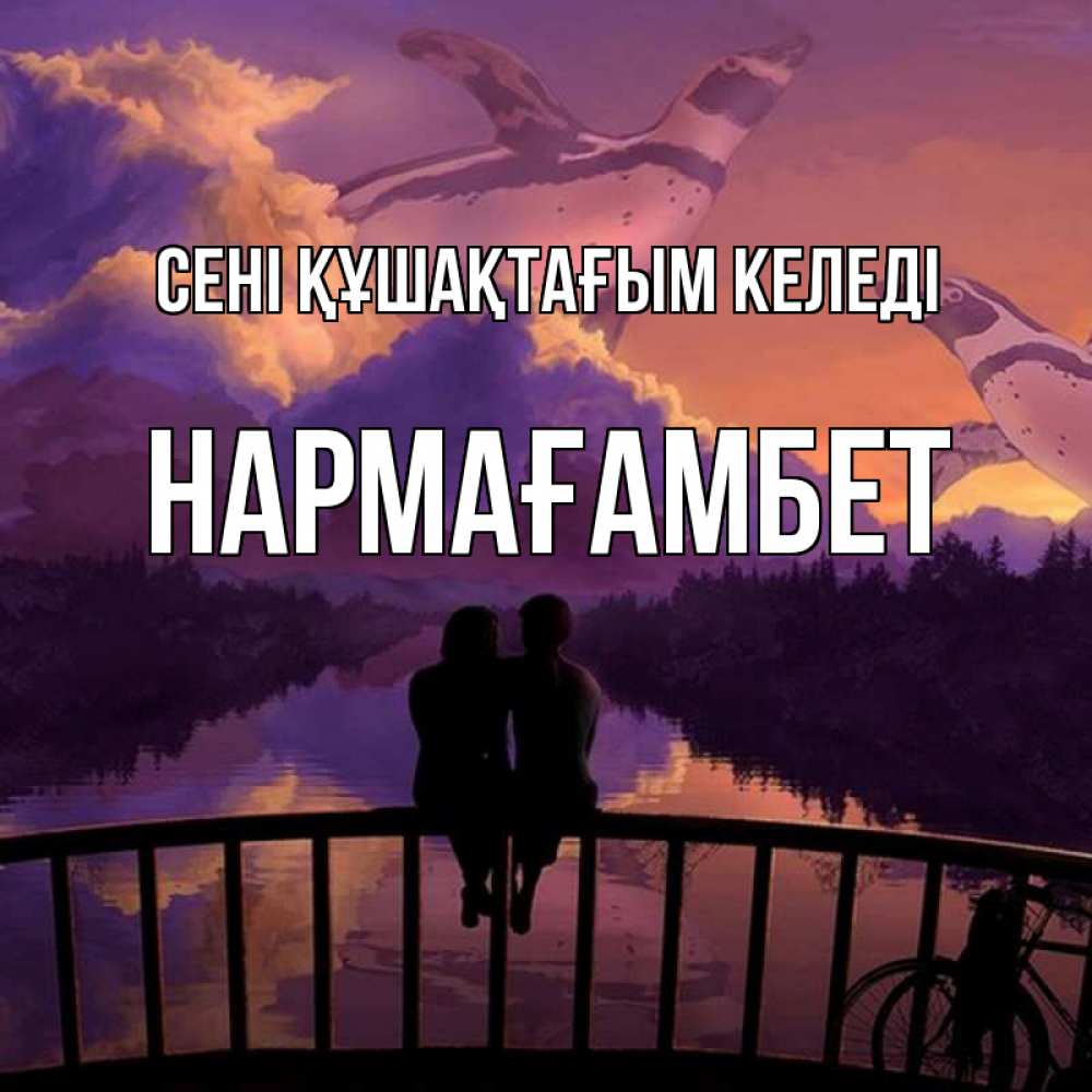 Күн сайын ашық хат с именем, НАРМАҒАМБЕТ сені құшақтағым келеді парочка сидит на мосте или на набережной Онлайн тегін жүктеп алу тілектері бар керемет карта 